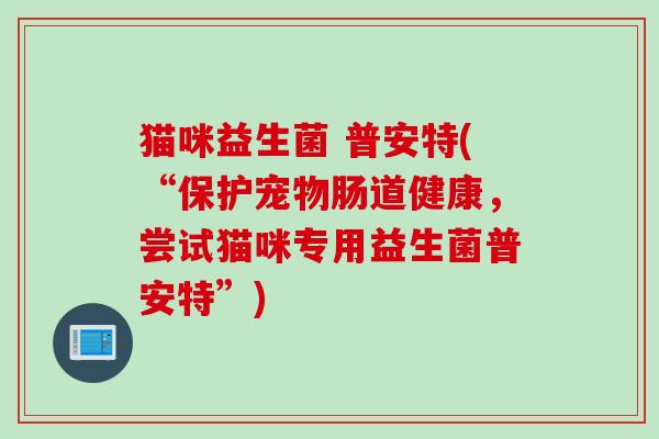 猫咪益生菌 普安特(“保护宠物肠道健康，尝试猫咪专用益生菌普安特”)