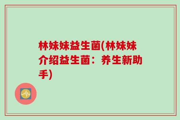 林妹妹益生菌(林妹妹介绍益生菌:养生新助手) 林妹妹益生菌(林妹妹介绍益生菌:养生新助手)