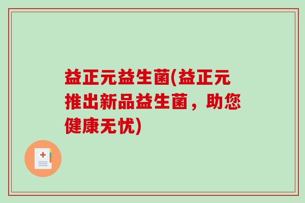 益正元益生菌(益正元推出新品益生菌,助您健康无忧) 益正元益生菌(益正元推出新品益生菌,助您健康无忧)
