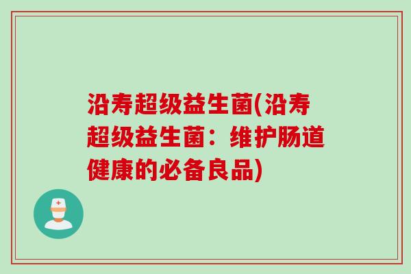 沿寿超级益生菌(沿寿超级益生菌：维护肠道健康的必备良品)