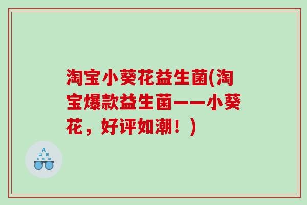 淘宝小葵花益生菌(淘宝爆款益生菌——小葵花，好评如潮！)