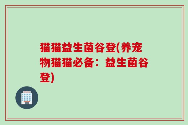 猫猫益生菌谷登(养宠物猫猫必备:益生菌谷登) 猫猫益生菌谷登(养宠物猫猫必备:益生菌谷登)