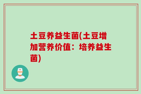 土豆养益生菌(土豆增加营养价值:培养益生菌) 土豆养益生菌(土豆增加营养价值:培养益生菌)