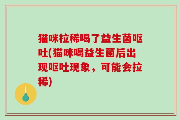 猫咪拉稀喝了益生菌呕吐(猫咪喝益生菌后出现呕吐现象，可能会拉稀)