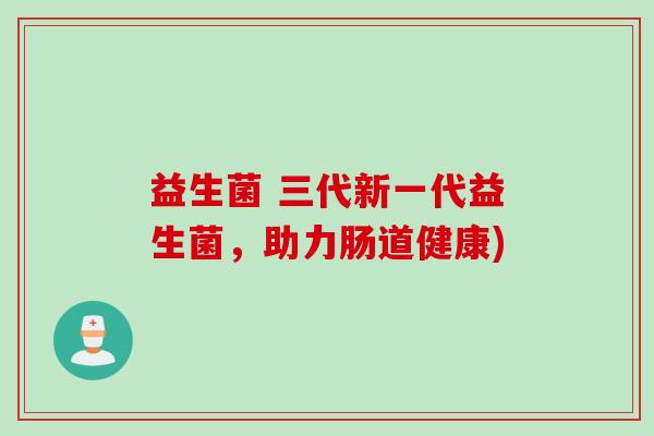 益生菌 三代新一代益生菌，助力肠道健康)