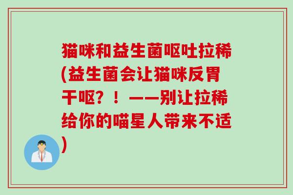 猫咪和益生菌呕吐拉稀(益生菌会让猫咪反胃干呕？！——别让拉稀给你的喵星人带来不适)