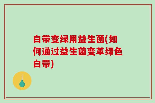 白带变绿用益生菌(如何通过益生菌变革绿色白带)