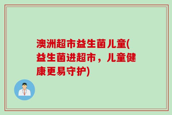 澳洲超市益生菌儿童(益生菌进超市,儿童健康更易守护) 澳洲超市益生菌儿童(益生菌进超市,儿童健康更易守护)