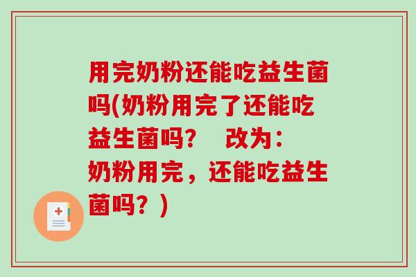 用完奶粉还能吃益生菌吗(奶粉用完了还能吃益生菌吗? 改为:奶粉用完,还能吃益生菌吗?) 用完奶粉还能吃益生菌吗(奶粉用完了还能吃益生菌吗? 改为:奶粉用完,还能吃益生菌吗?)