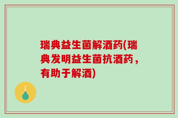 瑞典益生菌解酒药(瑞典发明益生菌抗酒药,有助于解酒) 瑞典益生菌解酒药(瑞典发明益生菌抗酒药,有助于解酒)