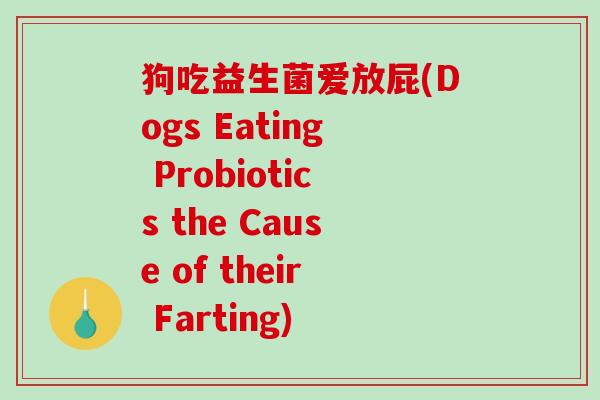 狗吃益生菌爱放屁(Dogs Eating Probiotics the Cause of their Farting) 狗吃益生菌爱放屁(Dogs Eating Probiotics the Cause of their Farting)
