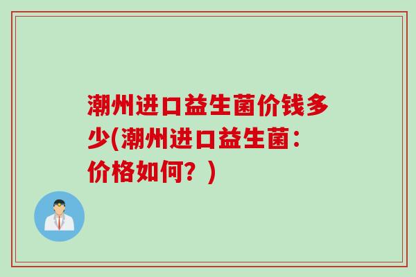 潮州进口益生菌价钱多少(潮州进口益生菌：价格如何？)