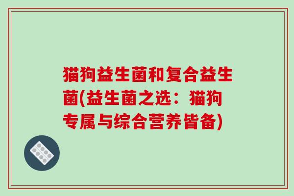 猫狗益生菌和复合益生菌(益生菌之选:猫狗专属与综合营养皆备) 猫狗益生菌和复合益生菌(益生菌之选:猫狗专属与综合营养皆备)