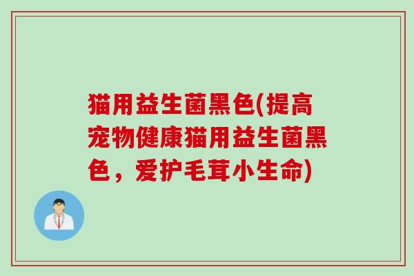 猫用益生菌黑色(提高宠物健康猫用益生菌黑色，爱护毛茸小生命)