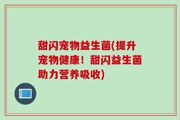 甜闪宠物益生菌(提升宠物健康！甜闪益生菌助力营养吸收)