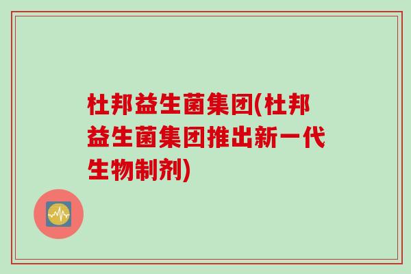 杜邦益生菌集团(杜邦益生菌集团推出新一代生物制剂)