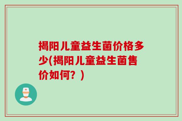 揭阳儿童益生菌价格多少(揭阳儿童益生菌售价如何?) 揭阳儿童益生菌价格多少(揭阳儿童益生菌售价如何?)