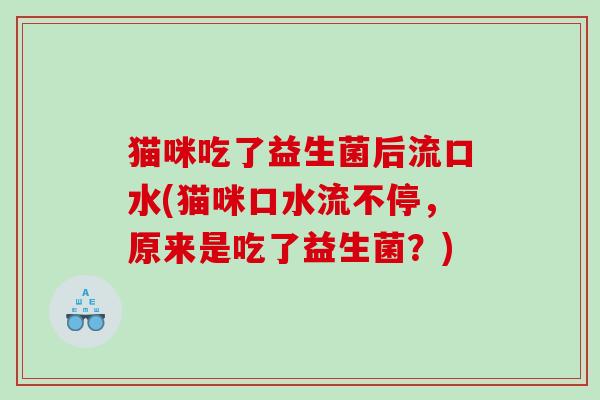 猫咪吃了益生菌后流口水(猫咪口水流不停，原来是吃了益生菌？)