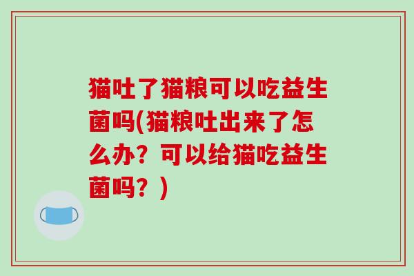 猫吐了猫粮可以吃益生菌吗(猫粮吐出来了怎么办？可以给猫吃益生菌吗？)