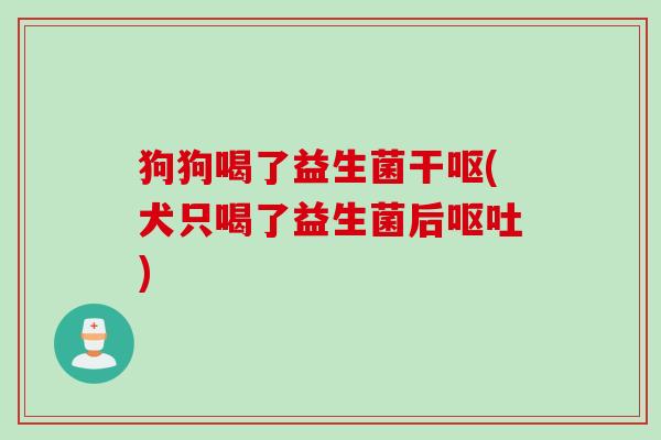 狗狗喝了益生菌干呕(犬只喝了益生菌后) 狗狗喝了益生菌干呕(犬只喝了益生菌后)