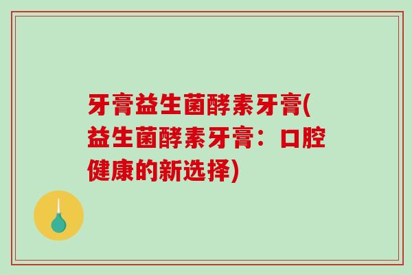 牙膏益生菌酵素牙膏(益生菌酵素牙膏：口腔健康的新选择)