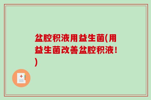 盆腔积液用益生菌(用益生菌改善盆腔积液!) 盆腔积液用益生菌(用益生菌改善盆腔积液!)