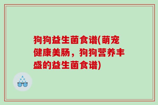 狗狗益生菌食谱(萌宠健康美肠,狗狗营养丰盛的益生菌食谱) 狗狗益生菌食谱(萌宠健康美肠,狗狗营养丰盛的益生菌食谱)