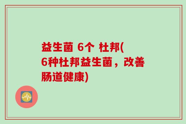 益生菌 6个 杜邦(6种杜邦益生菌,改善肠道健康) 益生菌 6个 杜邦(6种杜邦益生菌,改善肠道健康)