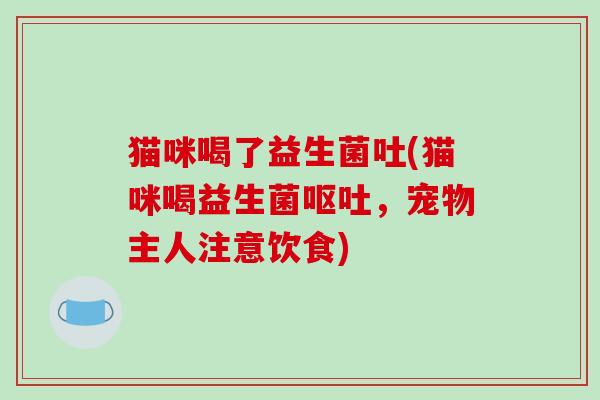 猫咪喝了益生菌吐(猫咪喝益生菌,宠物主人注意饮食) 猫咪喝了益生菌吐(猫咪喝益生菌,宠物主人注意饮食)