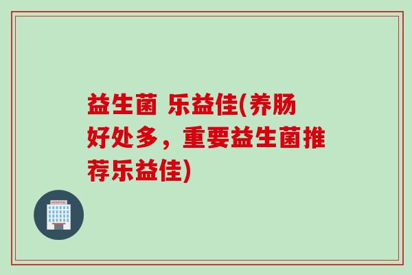 益生菌 乐益佳(养肠好处多，重要益生菌推荐乐益佳)