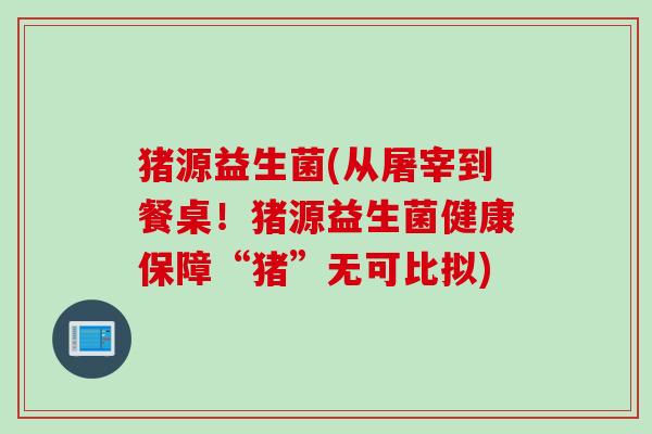 猪源益生菌(从屠宰到餐桌！猪源益生菌健康保障“猪”无可比拟)