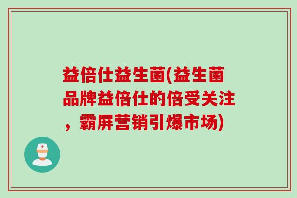 益倍仕益生菌(益生菌品牌益倍仕的倍受关注，霸屏营销引爆市场)