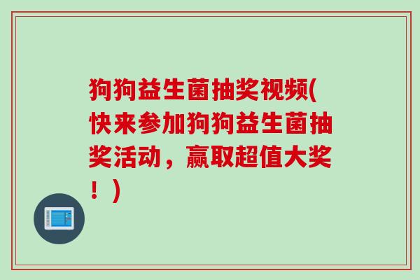 狗狗益生菌抽奖视频(快来参加狗狗益生菌抽奖活动，赢取超值大奖！)