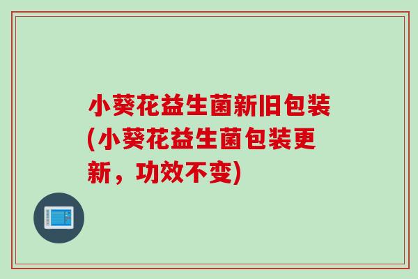 小葵花益生菌新旧包装(小葵花益生菌包装更新，功效不变)