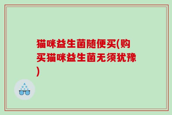 猫咪益生菌随便买(购买猫咪益生菌无须犹豫) 猫咪益生菌随便买(购买猫咪益生菌无须犹豫)