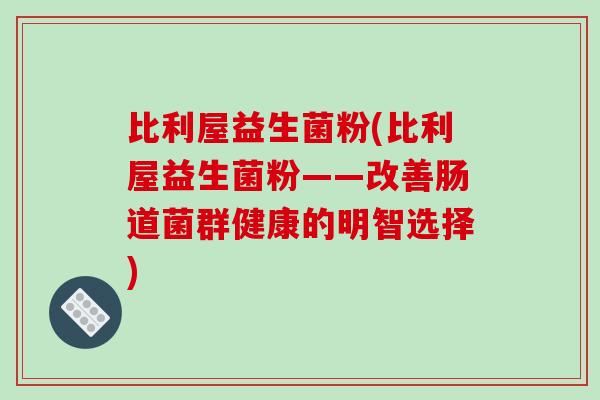 比利屋益生菌粉(比利屋益生菌粉——改善肠道菌群健康的明智选择) 比利屋益生菌粉(比利屋益生菌粉——改善肠道菌群健康的明智选择)