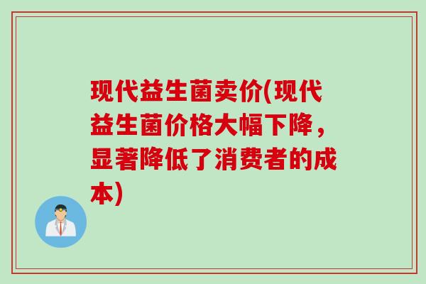 现代益生菌卖价(现代益生菌价格大幅下降,显著降低了消费者的成本) 现代益生菌卖价(现代益生菌价格大幅下降,显著降低了消费者的成本)