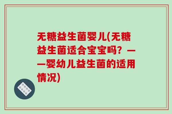 无糖益生菌婴儿(无糖益生菌适合宝宝吗?——婴幼儿益生菌的适用情况) 无糖益生菌婴儿(无糖益生菌适合宝宝吗?——婴幼儿益生菌的适用情况)