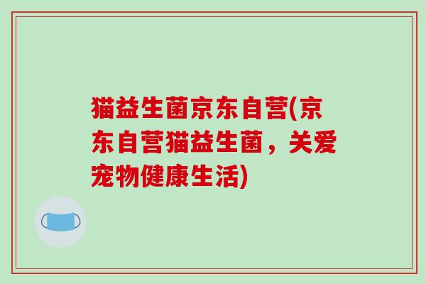 猫益生菌京东自营(京东自营猫益生菌，关爱宠物健康生活)