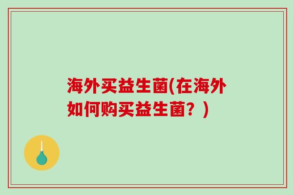 海外买益生菌(在海外如何购买益生菌?) 海外买益生菌(在海外如何购买益生菌?)
