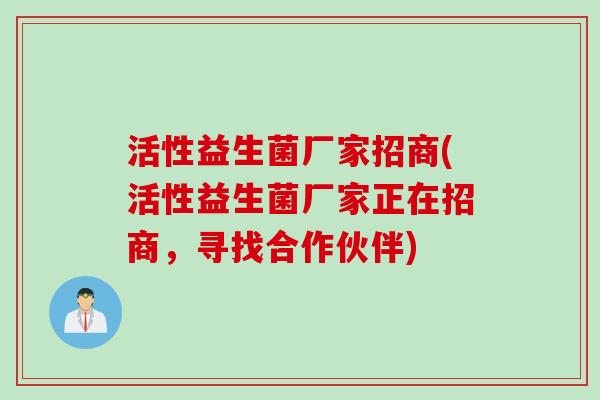 活性益生菌厂家招商(活性益生菌厂家正在招商，寻找合作伙伴)