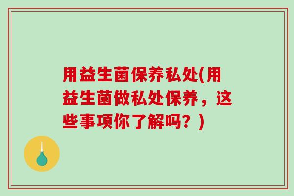 用益生菌保养私处(用益生菌做私处保养，这些事项你了解吗？)