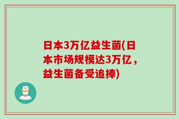 日本3万亿益生菌(日本市场规模达3万亿,益生菌备受追捧) 日本3万亿益生菌(日本市场规模达3万亿,益生菌备受追捧)