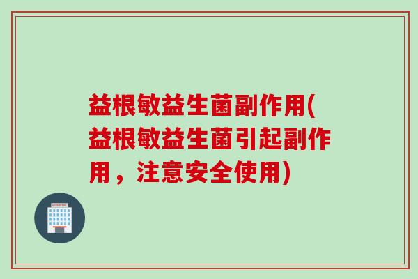 益根敏益生菌副作用(益根敏益生菌引起副作用，注意安全使用)