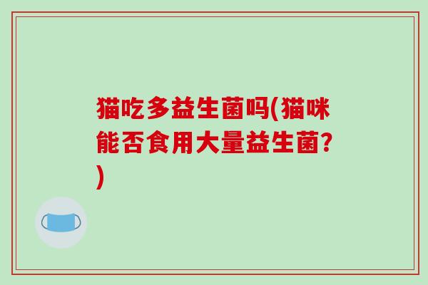 猫吃多益生菌吗(猫咪能否食用大量益生菌?) 猫吃多益生菌吗(猫咪能否食用大量益生菌?)