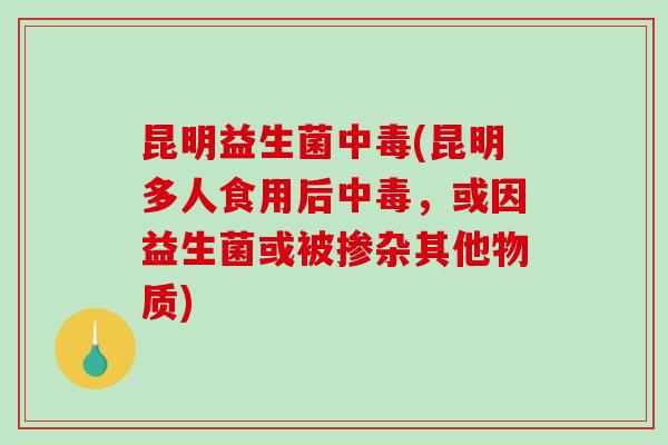 昆明益生菌中毒(昆明多人食用后中毒，或因益生菌或被掺杂其他物质)