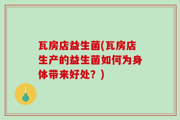 瓦房店益生菌(瓦房店生产的益生菌如何为身体带来好处?) 瓦房店益生菌(瓦房店生产的益生菌如何为身体带来好处?)