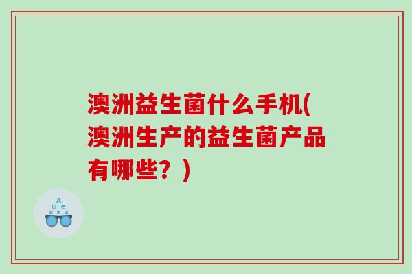 澳洲益生菌什么手机(澳洲生产的益生菌产品有哪些?) 澳洲益生菌什么手机(澳洲生产的益生菌产品有哪些?)