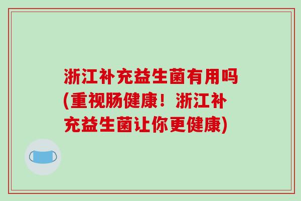 浙江补充益生菌有用吗(重视肠健康!浙江补充益生菌让你更健康) 浙江补充益生菌有用吗(重视肠健康!浙江补充益生菌让你更健康)