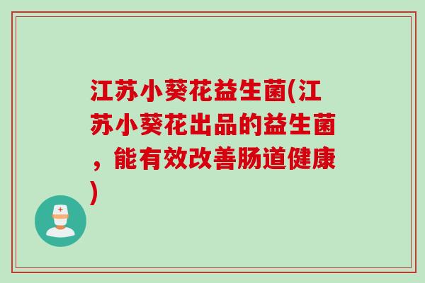 江苏小葵花益生菌(江苏小葵花出品的益生菌，能有效改善肠道健康)